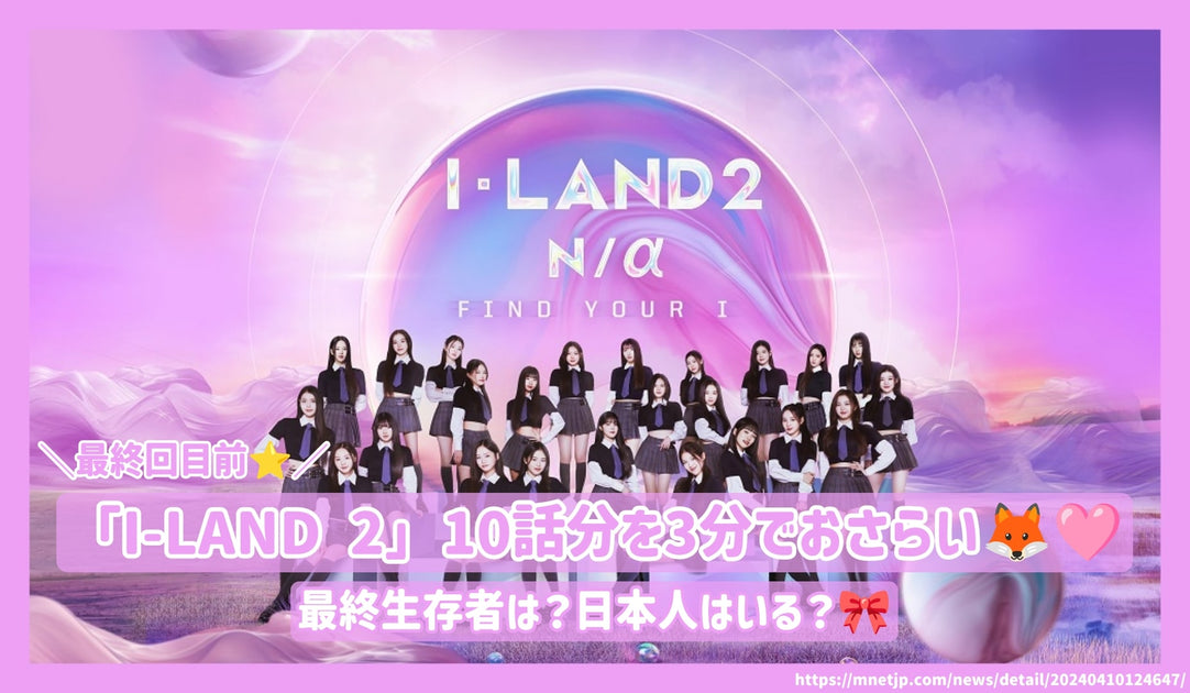 最終回目前「I-LAND 2」 10話分を3分でおさらい！最終生存者は？日本人はいる？ – センイルJAPAN |  実績3,000件超！推し広告(ｾﾝｲﾙ/応援広告)専門代理店