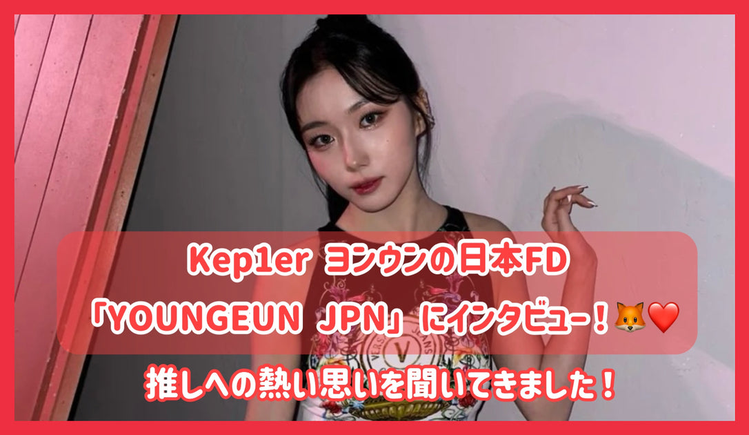 Kep1er ヨンウンの日本FD「YOUNGEUN JPN」にインタビュー！推しへの