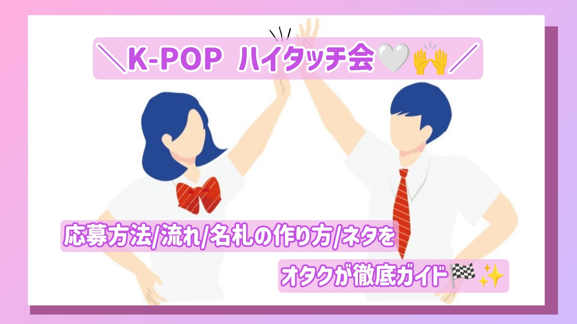 K-POP ハイタッチ会の応募方法/流れ/名札の作り方/ネタをオタクが徹底