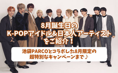 8月誕生日のK-POPアイドル&日本人アーティストをご紹介！池袋PARCOとコラボした8月限定の特別キャンペーンも！