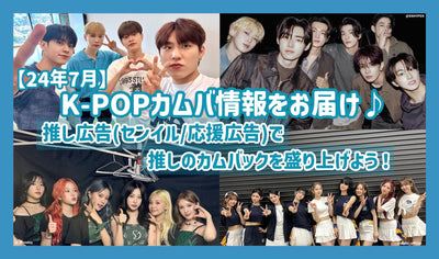 【24年7月】K-POPカムバ情報をお届け♪推し広告（ｾﾝｲﾙ/応援広告）で推しのカムバックを盛り上げよう！