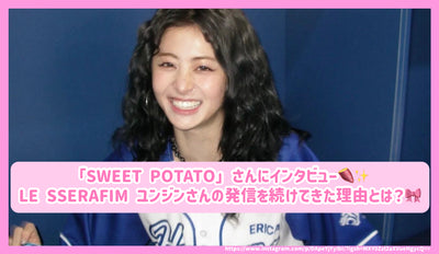 「SWEET POTATO」さんにインタビュー！LE SSERAFIM ユンジンさんの発信を続けてきた理由とは？ / 「SWEET POTATO」씨를 인터뷰! LE SSERAFIM 윤진 씨의 포스팅을 지속해 온 이유는?