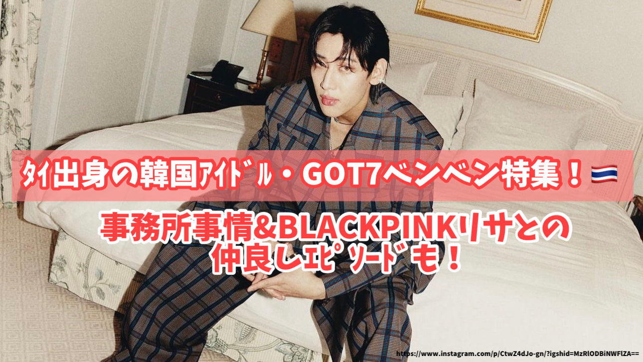 ﾀｲ出身の韓国ｱｲﾄﾞﾙ・GOT7ベンベン特集！事務所事情＆BLACKPINKリサとの